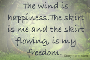 The wind is happiness.The skirt is me and the skirt flowing, is my freedom. 