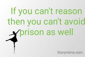 If you can't reason then you can't avoid prison as well