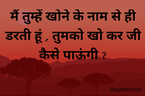 मैं तुम्हें खोने के नाम से ही डरती हूं , तुमको खो कर जी कैसे पाऊंगी ?