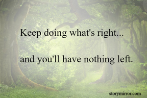 Keep doing what's right...

and you'll have nothing left.