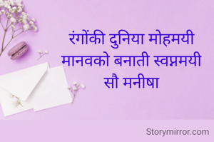 रंगोंकी दुनिया मोहमयी
मानवको बनाती स्वप्नमयी
सौ मनीषा