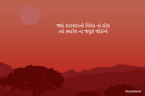 જ્યાં સરાસારનો વિવેક નાં હોય
 ત્યાં ક્યારેય ના જવુંઈ જોઈએ