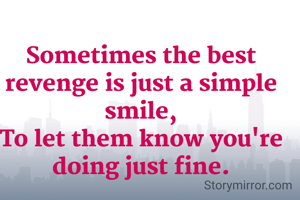 Sometimes the best  revenge is just a simple smile,
To let them know you're doing just fine.

