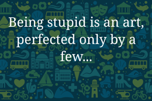 Being stupid is...