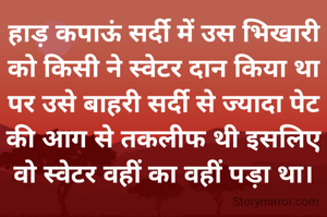 हाड़ कपाऊं सर्दी में उस भिखारी को किसी ने स्वेटर दान किया था पर उसे बाहरी सर्दी से ज्यादा पेट की आग से तकलीफ थी इसलिए वो स्वेटर वहीं का वहीं पड़ा था।