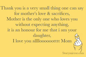 Thank you is a very small thing one can say for mother's love & sacrifices,
Mother is the only one who loves you without expecting anything,
it is an honour for me that i am your daughter,
I love you allllooooootttt Mom