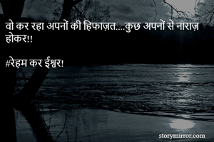 वो कर रहा अपनों की हिफाज़त....कुछ अपनों से नाराज़ होकर!!

#रेहम कर ईश्वर!