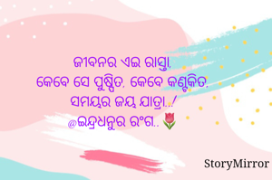 ଜୀବନର ଏଇ ରାସ୍ତା,
କେବେ ସେ ପୁଷ୍ପିତ, କେବେ କଣ୍ଟକିତ,
ସମୟର ଜୟ ଯାତ୍ରା..!
@ଇନ୍ଦ୍ରଧନୁର ରଂଗ..🌷