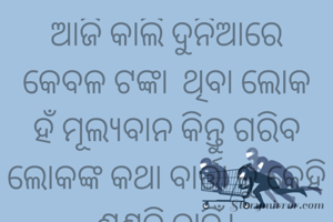 ଆଜି କାଲି ଦୁନିଆରେ କେବଳ ଟଙ୍କା  ଥିବା ଲୋକ ହଁ ମୂଲ୍ୟବାନ କିନ୍ତୁ ଗରିବ ଲୋକଙ୍କ କଥା ବାର୍ତ୍ତା କୁ କେହି ଶୁଣନ୍ତି ନାହିଁ।