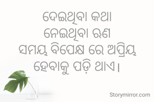 ଦେଇଥିବା କଥା
ନେଇଥିବା ଋଣ
ସମୟ ବିପେକ୍ଷ ରେ ଅପ୍ରିୟ ହେବାକୁ ପଡ଼ି ଥାଏ।