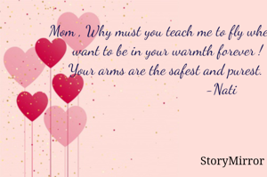 Mom , Why must you teach me to fly when I want to be in your warmth forever !
Your arms are the safest and purest. 
                                   -Nati       