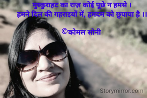 मुस्कुराहट का राज़ कोई पूछे न हमसे ।
हमने दिल की गहराइयों में, हमदम को छुपाया है ।।

©कोमल सोनी 