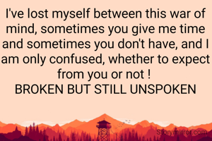 I've lost myself between this war of mind, sometimes you give me time and sometimes you don't have, and I am only confused, whether to expect from you or not ! 
BROKEN BUT STILL UNSPOKEN