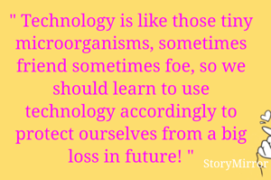 " Technology is like those tiny microorganisms, sometimes friend sometimes foe, so we should learn to use technology accordingly to protect ourselves from a big loss in future! "
