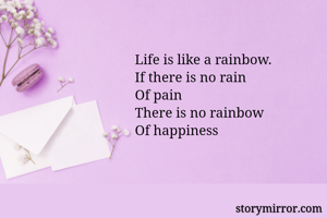 Life is like a rainbow.
If there is no rain 
Of pain 
There is no rainbow
Of happiness