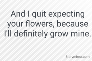 And I quit expecting your flowers, because I'll definitely grow mine.
