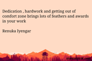 Dedication , hardwork and getting out of comfort zone brings lots of feathers and awards in your work 

Renuka Iyengar