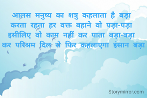 आलस मनुष्य का शत्रु कहलाता है बड़ा 
करता रहता हर वक्त बहाने वो पड़ा-पड़ा 
इसीलिए वो काम नहीं कर पाता बड़ा-बड़ा 
कर परिश्रम दिल से फिर कहलाएगा इंसान बड़ा
