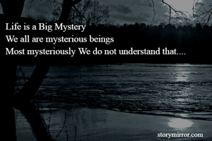 Life is a Big Mystery
We all are mysterious beings
Most mysteriously We do not understand that....