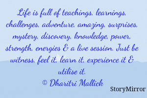 Life is full of teachings, learnings, challenges, adventure, amazing, surprises, mystery, discovery, knowledge, power, strength, energies & a live session. Just be witness, feel it, learn it, experience it & utilise it.
© Dharitri Mallick