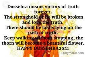Dussehra means victory of truth forever.
 The stronghold of lie will be broken and love the truth.
 There should be lakhs lying on the path of truth.
 Keep walking without stopping, the thorn will become a beautiful flower.
HAPPY DUSSEHRA2021