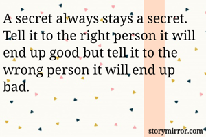 A secret always stays a secret. Tell it to the right person it will end up good but tell it to the wrong person it will end up bad.
