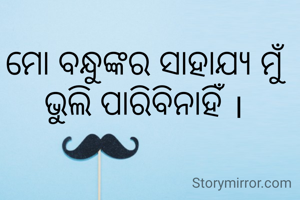ମୋ ବନ୍ଧୁଙ୍କର ସାହାଯ୍ୟ ମୁଁ ଭୁଲି ପାରିବିନାହିଁ ।