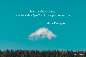Stop the futile chase,
Even the today "you" will disappear tomorrow.

-1am Thoughts