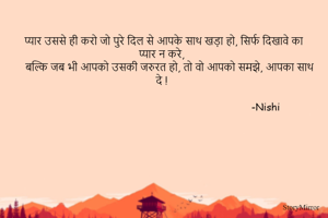    प्यार उससे ही करो जो पुरे दिल से आपके साथ खड़ा हो, सिर्फ दिखावे का प्यार न करे,
     बल्कि जब भी आपको उसकी जरुरत हो, तो वो आपको समझे, आपका साथ दे ! 

                                                                     -Nishi 