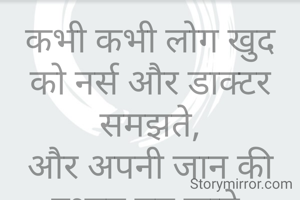 कभी कभी लोग खुद को नर्स और डाक्टर समझते,
और अपनी जान की दुश्मन बन जाते.