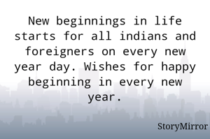 New beginnings in life starts for all indians and foreigners on every new year day. Wishes for happy beginning in every new year.
