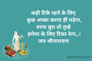 कही टिके रहने के लिए 
कुछ अच्छा करना ही पड़ेगा,
वरना बुरा तो तुम्हे 
हमेशा के लिए टिका देगा,,।
जय श्रीनारायण 