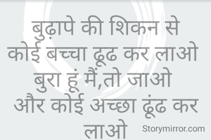 बुढ़ापे की शिकन से
कोई बच्चा ढूढ कर लाओ 
बुरा हूं मैं,तो जाओ 
और कोई अच्छा ढूंढ कर लाओ