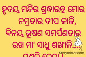 ହୃଦୟ ମନ୍ଦିର ଶ୍ରଦ୍ଧାରତ୍ନ ମୋର
    ନମ୍ରତାର ଦୀପ ଜାଳି,
ବିନୟ ଭୂଷଣ ସମର୍ପଣତାର
   ରଖ ମା' ସାଧୁ ଶଙ୍ଖାଳି....
ପ୍ରଣତି ଜେନା l