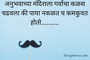 अनुभवाच्या मंदिराला गर्वाचा कळस चढवला की पाया नकळत च कमकुवत होतो..........