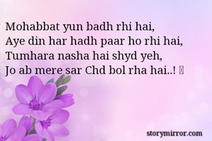 Mohabbat yun badh rhi hai, 
Aye din har hadh paar ho rhi hai, 
Tumhara nasha hai shyd yeh, 
Jo ab mere sar Chd bol rha hai..! 🖤
