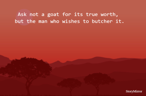 Ask not a goat for its true worth, but the man who wishes to butcher it.