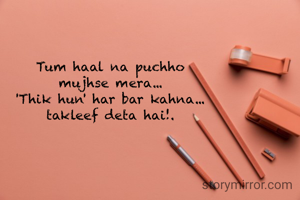 Tum haal na puchho
mujhse mera...
'Thik hun' har bar kahna...
takleef deta hai!.