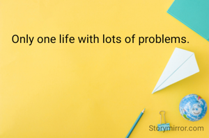 Only one life with lots of problems.