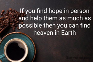 If you find hope in person and help them as much as possible then you can find heaven in Earth