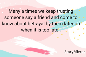 Many a times we keep trusting someone say a friend and come to know about betrayal by them later on when it is too late .