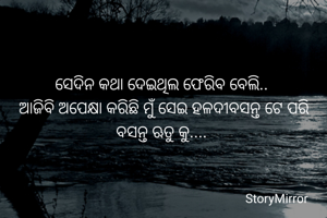 ସେଦିନ କଥା ଦେଇଥିଲ ଫେରିବ ବେଲି.. 
ଆଜିବି ଅପେକ୍ଷା କରିଛି ମୁଁ ସେଇ ହଳଦୀବସନ୍ତ ଟେ ପରି ବସନ୍ତ ଋତୁ କୁ.... 