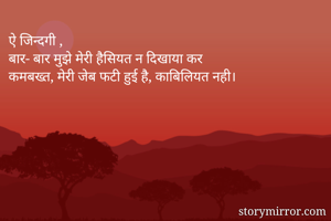 ऐ जिन्दगी ,
बार- बार मुझे मेरी हैसियत न दिखाया कर 
कमबख्त, मेरी जेब फटी हुई है, काबिलियत नही।  

