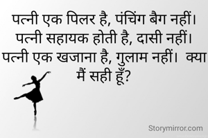 पत्नी एक पिलर है, पंचिंग बैग नहीं।  पत्नी सहायक होती है, दासी नहीं।  पत्नी एक खजाना है, गुलाम नहीं।  क्या मैं सही हूँ?