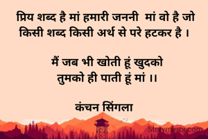  प्रिय शब्द है मां हमारी जननी  मां वो है जो किसी शब्द किसी अर्थ से परे हटकर है ।

  मैं जब भी खोती हूं खुदको
  तुमको ही पाती हूं मां ।।

कंचन सिंगला