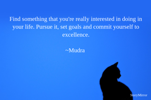 Find something that you're really interested in doing in your life. Pursue it, set goals and commit yourself to excellence.

~Mudra 
