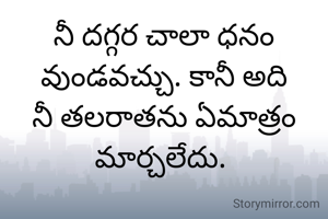 నీ దగ్గర చాలా ధనం వుండవచ్చు. కానీ అది నీ తలరాతను ఏమాత్రం మార్చలేదు. 