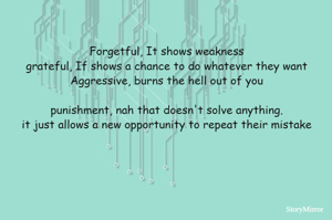 Forgetful, It shows weakness
grateful, If shows a chance to do whatever they want
Aggressive, burns the hell out of you

punishment, nah that doesn't solve anything.
it just allows a new opportunity to repeat their mistake