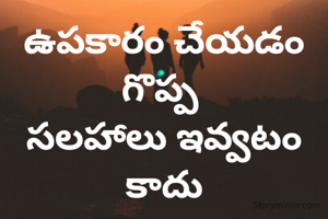 ఉపకారం చేయడం గొప్ప 
సలహాలు ఇవ్వటం కాదు