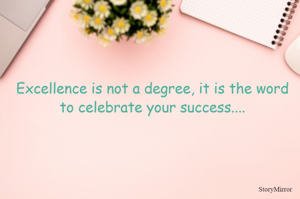 Excellence is not a degree, it is the word to celebrate your success....